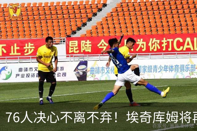 76人决心不离不弃！埃奇库姆将再战一年！